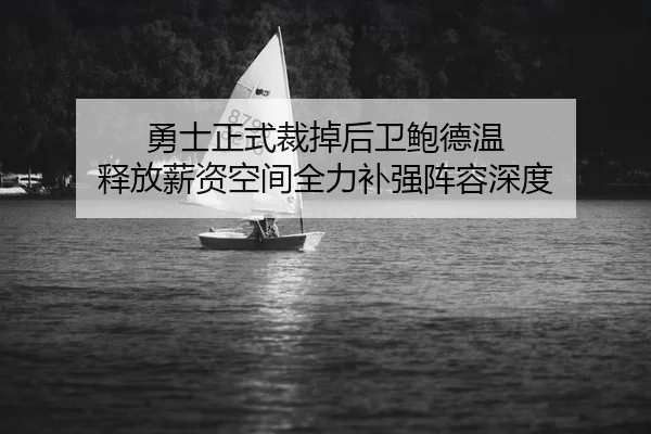 勇士正式裁掉后卫鲍德温 释放薪资空间全力补强阵容深度