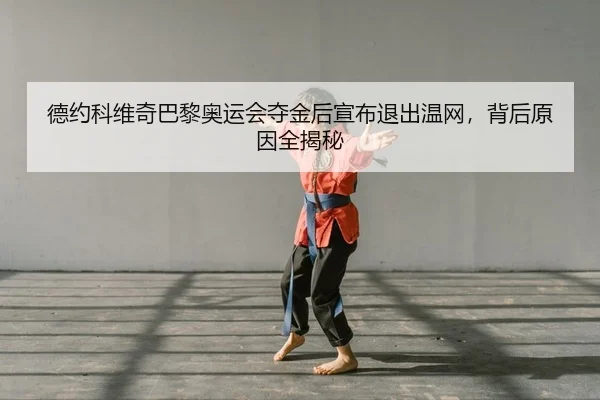德约科维奇巴黎奥运会夺金后宣布退出温网，背后原因全揭秘